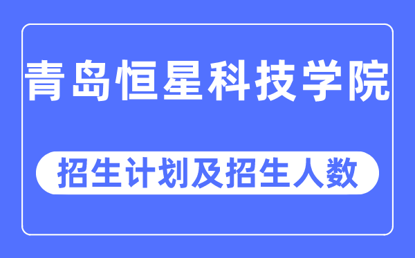 2023年青岛恒星科技学院各省招生计划及各专业招生人数是多少