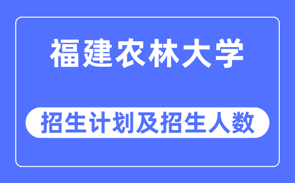 2023年福建农林大学各省招生计划及各专业招生人数是多少