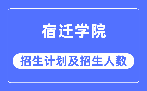 2023年宿迁学院各省招生计划及各专业招生人数是多少