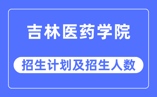 2023年吉林医药学院各省招生计划及各专业招生人数是多少