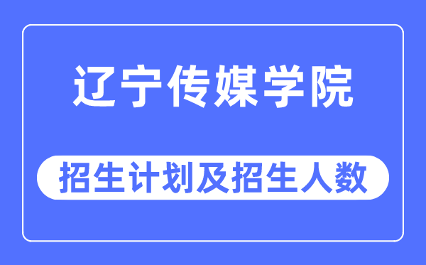 2023年辽宁传媒学院各省招生计划及各专业招生人数是多少