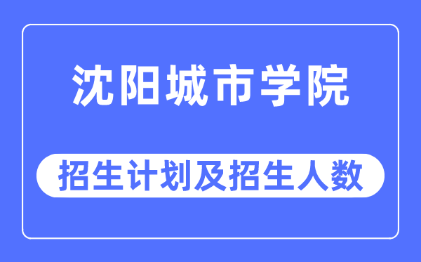 2023年沈阳城市学院各省招生计划及各专业招生人数是多少