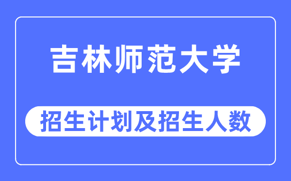 2023年吉林师范大学各省招生计划及各专业招生人数是多少