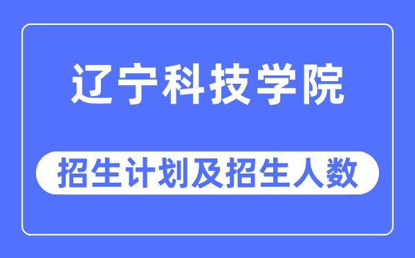 2023年辽宁科技学院各省招生计划及各专业招生人数是多少