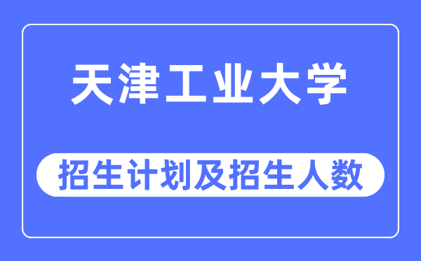 2023年天津工业大学各省招生计划及各专业招生人数是多少