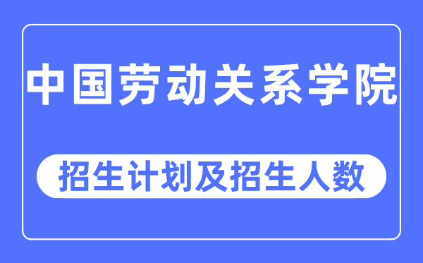 2023年中国劳动关系学院各省招生计划及各专业招生人数是多少