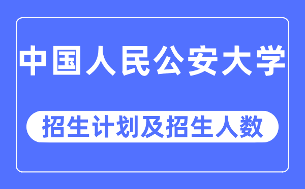 2023年中国人民公安大学各省招生计划及各专业招生人数是多少