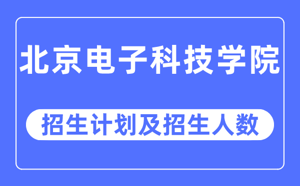 2023年北京电子科技学院各省招生计划及各专业招生人数是多少