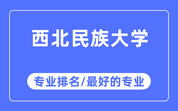 西北民族大学专业排名,西北民族大学最好的专业有哪些
