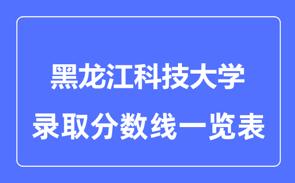 2023年高考多少分能上黑龙江科技大学?附各省录取分数线