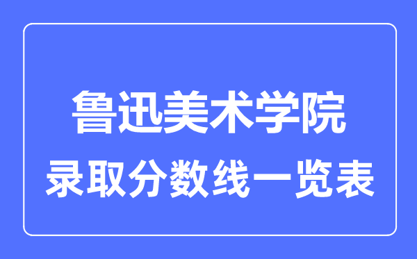 2023年高考多少分能上鲁迅美术学院?附各省录取分数线