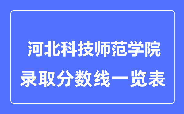 2023年高考多少分能上河北科技师范学院?附各省录取分数线