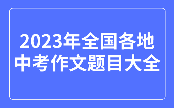 2023年全国各地中考作文题目大全,历年中考作文题目汇总