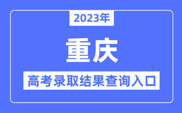 2023年重庆高考录取结果查询入口,重庆市教育考试院官网