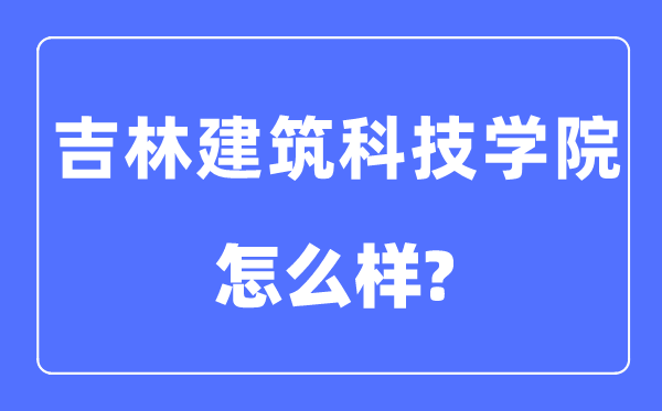 吉林建筑科技学院是几本一本还是二本,吉林建筑科技学院怎么样?