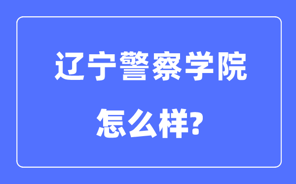 辽宁警察学院是几本一本还是二本,辽宁警察学院怎么样?