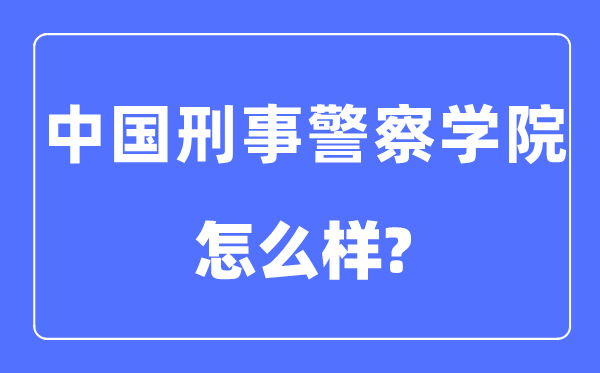 中国刑事警察学院是几本一本还是二本,中国刑事警察学院怎么样?