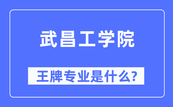 武昌工学院王牌专业是什么,有哪些专业比较好?