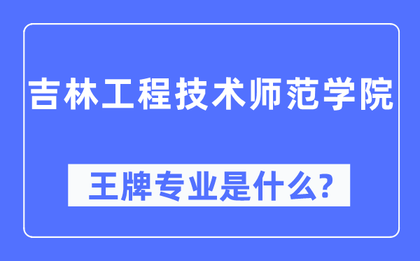 吉林工程技术师范学院王牌专业是什么,有哪些专业比较好?