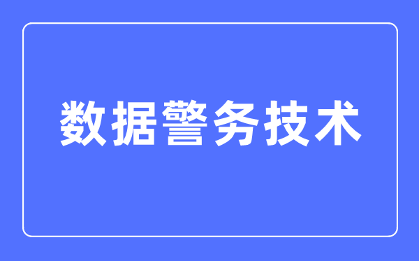 数据警务技术专业主要学什么,数据警务技术专业的就业方向和前景分析