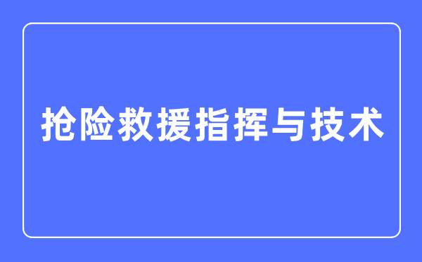 抢险救援指挥与技术专业主要学什么,抢险救援指挥与技术专业的就业方向和前景分析