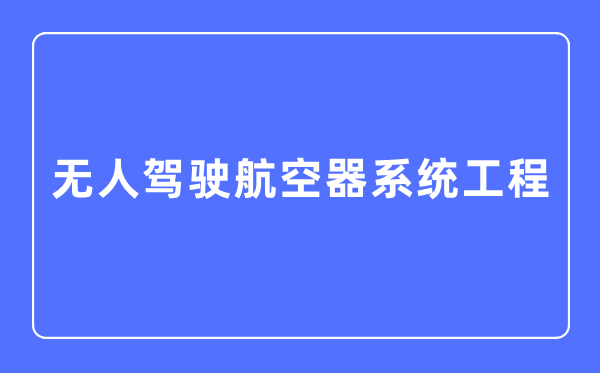 无人驾驶航空器系统工程专业主要学什么,无人驾驶航空器系统工程专业的就业方向和前景分析