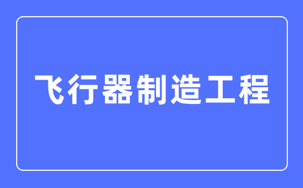 飞行器制造工程专业主要学什么,飞行器制造工程专业的就业方向和前景分析