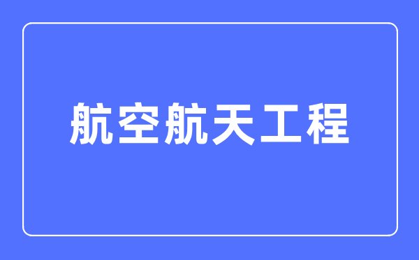 航空航天工程专业主要学什么,航空航天工程专业的就业方向和前景分析