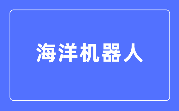 海洋机器人专业主要学什么,海洋机器人专业的就业方向和前景分析