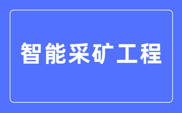 智能采矿工程专业主要学什么,智能采矿工程专业的就业方向和前景分析