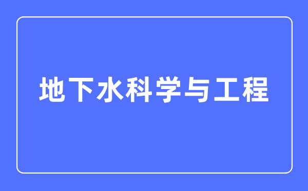 地下水科学与工程专业主要学什么,地下水科学与工程专业的就业方向和前景分析