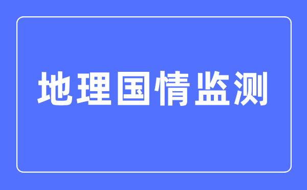 地理国情监测专业主要学什么,地理国情监测专业的就业方向和前景分析