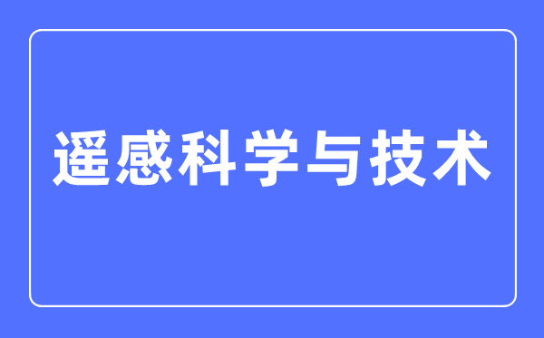 遥感科学与技术专业主要学什么,遥感科学与技术专业的就业方向和前景分析