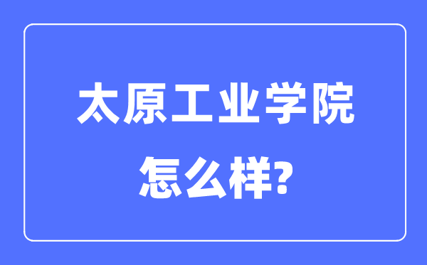 太原工业学院是几本一本还是二本,太原工业学院怎么样?