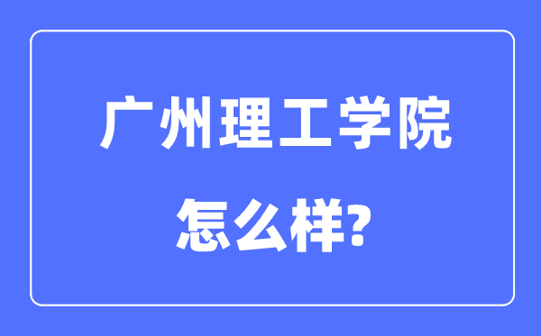 广州理工学院是几本一本还是二本,广州理工学院怎么样?
