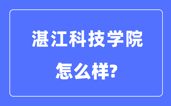 湛江科技学院是几本一本还是二本,湛江科技学院怎么样?