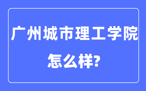 广州城市理工学院是几本一本还是二本,广州城市理工学院怎么样?