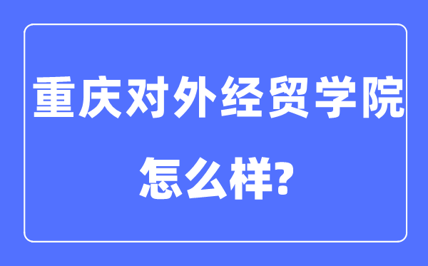 重庆对外经贸学院是几本一本还是二本,重庆对外经贸学院怎么样?