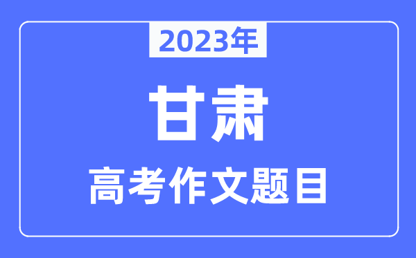 2023年甘肃高考作文题目,甘肃高考作文近年题目汇总