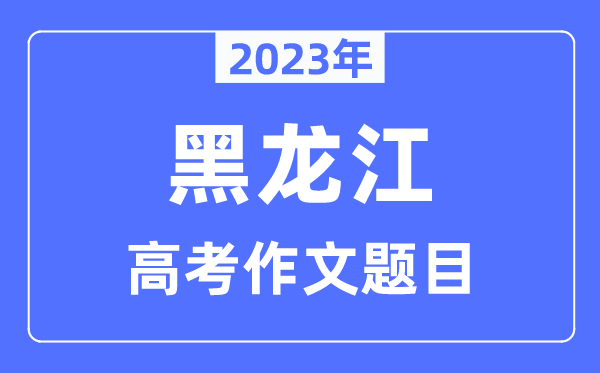 2023年黑龙江高考作文题目,黑龙江高考作文近年题目汇总