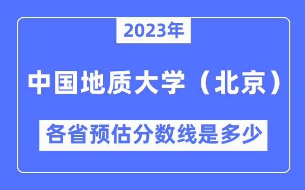 2023年中国地质大学(北京)各省预估分数线是多少,中国地质大学分数线预测