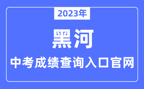 2023年黑河中考成绩查询入口官网（http://www.heihe.gov.cn/）