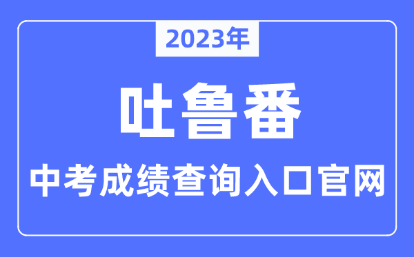 2023年吐鲁番中考成绩查询入口官网（http://www.tlf.gov.cn/）