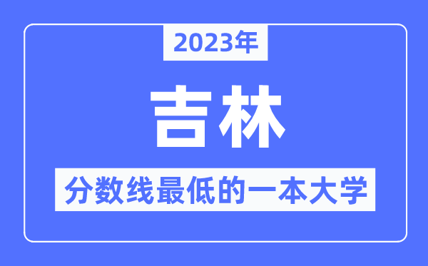 2023年吉林分数线最低的一本大学有哪些?