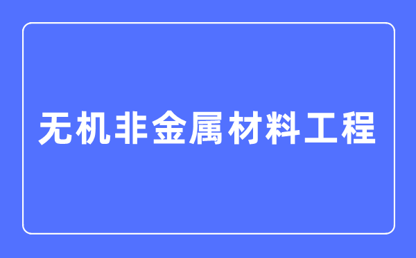无机非金属材料工程专业主要学什么,无机非金属材料工程专业的就业方向和前景分析