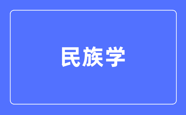 民族学专业主要学什么,民族学专业的就业方向和前景分析