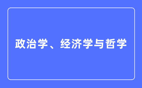 政治学、经济学与哲学专业主要学什么,政治学、经济学与哲学专业的就业方向和前景分析