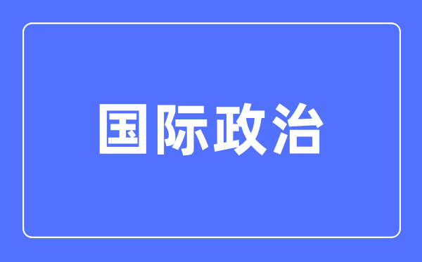 国际政治专业主要学什么,国际政治专业的就业方向和前景分析