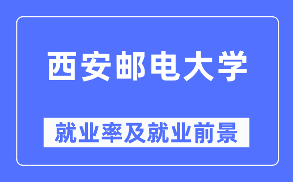 西安邮电大学就业率及就业前景怎么样,好就业吗?