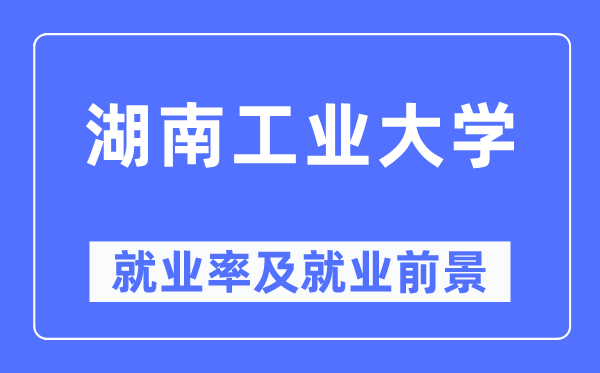 湖南工业大学就业率及就业前景怎么样,好就业吗?